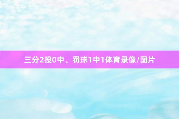 三分2投0中、罚球1中1体育录像/图片