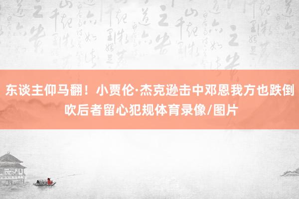 东谈主仰马翻！小贾伦·杰克逊击中邓恩我方也跌倒 吹后者留心犯规体育录像/图片