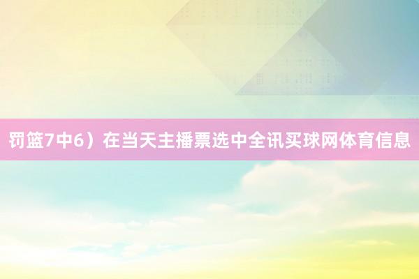 罚篮7中6）在当天主播票选中全讯买球网体育信息