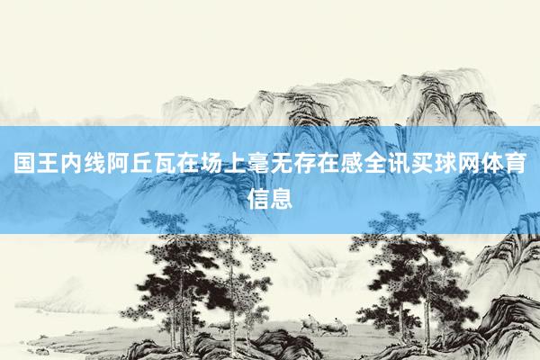 国王内线阿丘瓦在场上毫无存在感全讯买球网体育信息