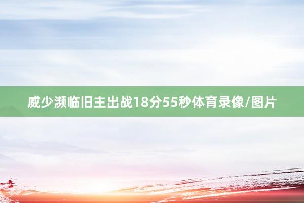 威少濒临旧主出战18分55秒体育录像/图片