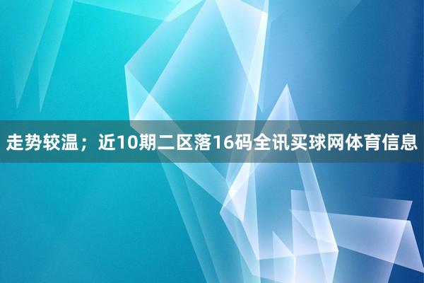 走势较温；近10期二区落16码全讯买球网体育信息