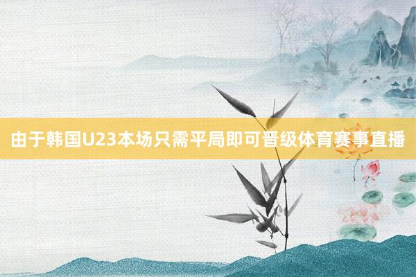 由于韩国U23本场只需平局即可晋级体育赛事直播