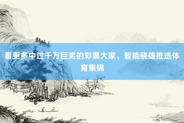 看更多中过千万巨奖的彩票大家、智能骁雄推选体育集锦