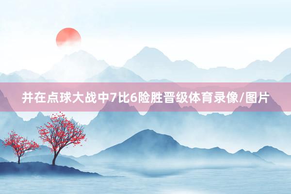 并在点球大战中7比6险胜晋级体育录像/图片