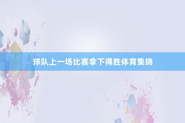 球队上一场比赛拿下得胜体育集锦