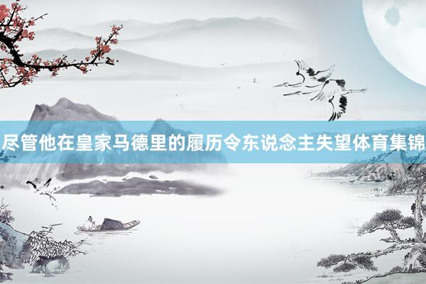 尽管他在皇家马德里的履历令东说念主失望体育集锦