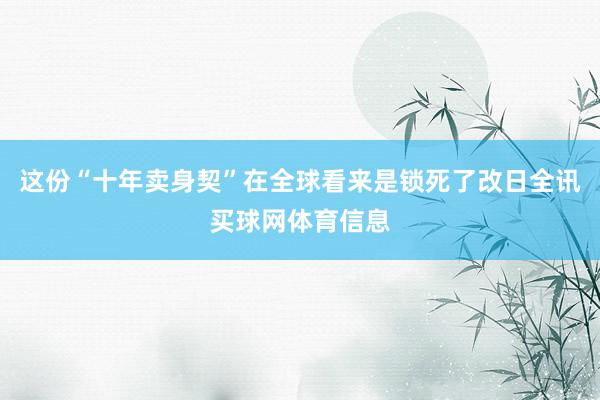 这份“十年卖身契”在全球看来是锁死了改日全讯买球网体育信息