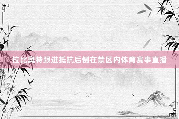 拉比奥特跟进抵抗后倒在禁区内体育赛事直播