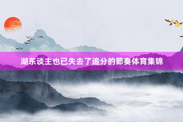 湖东谈主也已失去了追分的節奏体育集锦