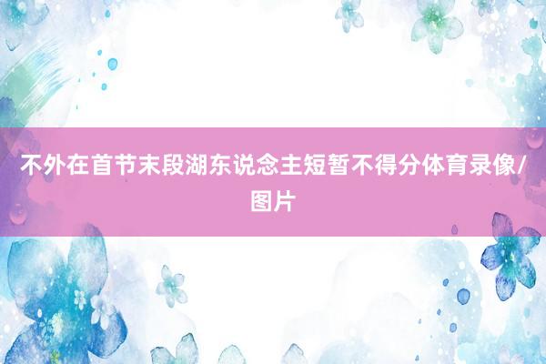 不外在首节末段湖东说念主短暂不得分体育录像/图片
