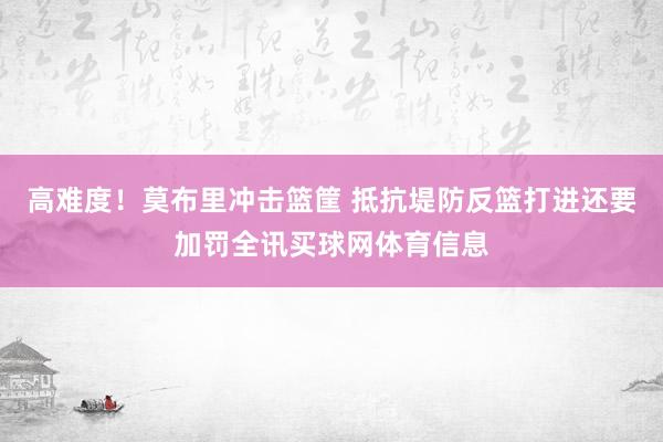 高难度！莫布里冲击篮筐 抵抗堤防反篮打进还要加罚全讯买球网体育信息