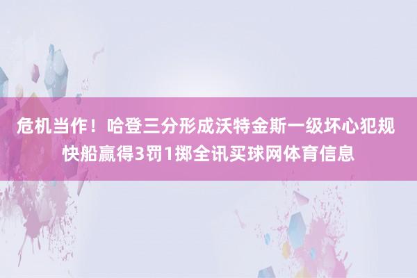 危机当作！哈登三分形成沃特金斯一级坏心犯规 快船赢得3罚1掷全讯买球网体育信息