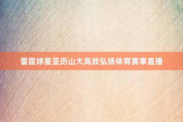 雷霆球星亚历山大高效弘扬体育赛事直播