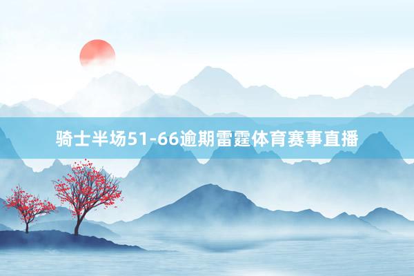 骑士半场51-66逾期雷霆体育赛事直播