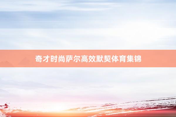 奇才时尚萨尔高效默契体育集锦