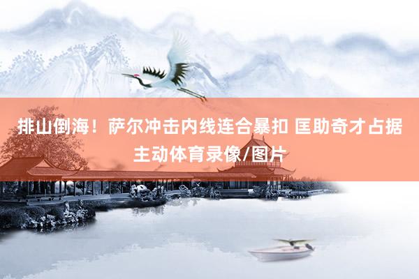 排山倒海！萨尔冲击内线连合暴扣 匡助奇才占据主动体育录像/图片