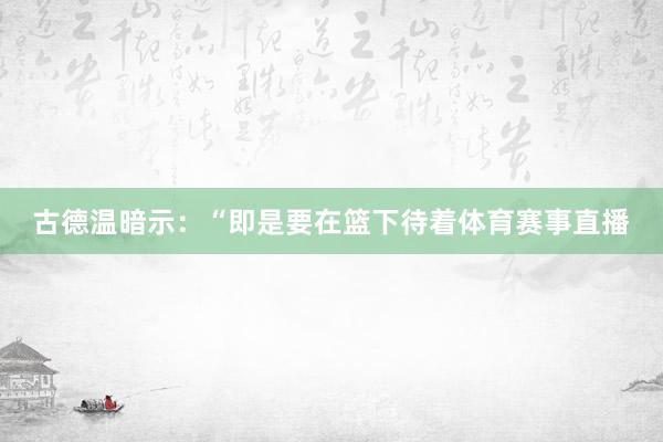 古德温暗示：“即是要在篮下待着体育赛事直播