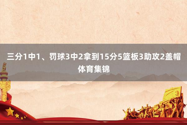 三分1中1、罚球3中2拿到15分5篮板3助攻2盖帽体育集锦