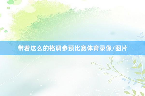 带着这么的格调参预比赛体育录像/图片