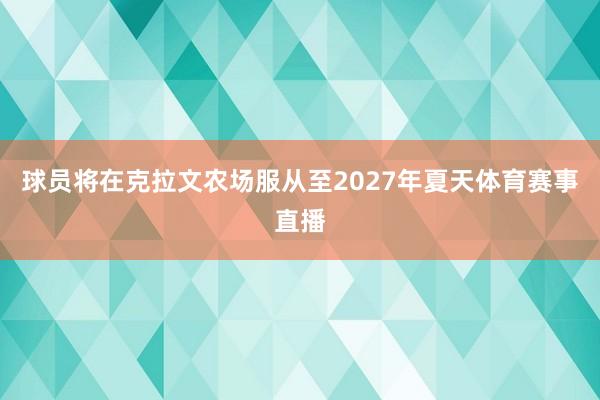 球员将在克拉文农场服从至2027年夏天体育赛事直播