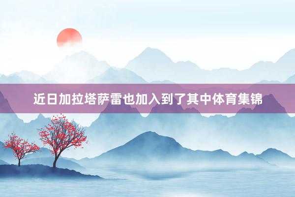 近日加拉塔萨雷也加入到了其中体育集锦