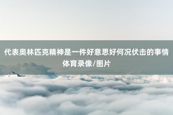 代表奥林匹克精神是一件好意思好何况伏击的事情体育录像/图片