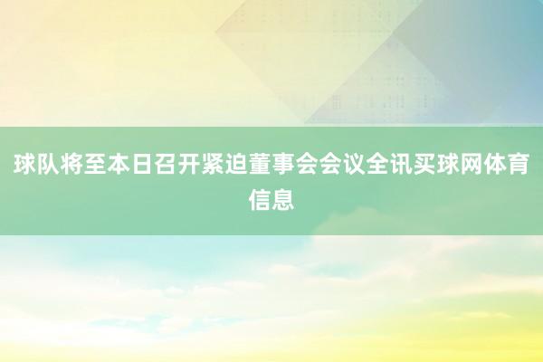 球队将至本日召开紧迫董事会会议全讯买球网体育信息