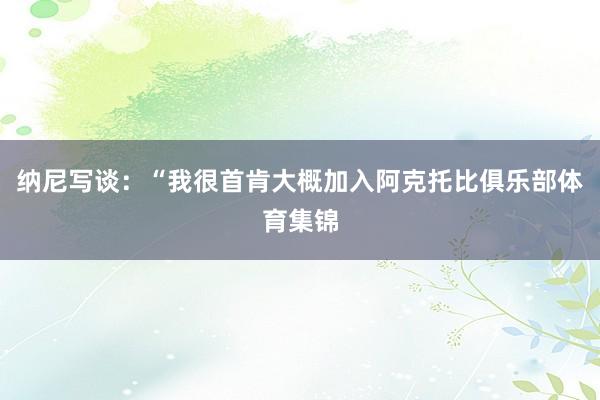 纳尼写谈：“我很首肯大概加入阿克托比俱乐部体育集锦