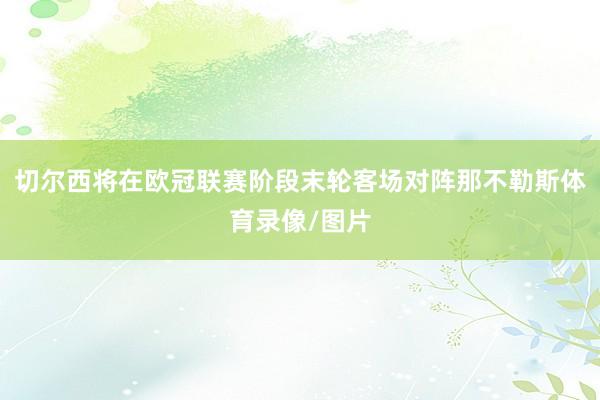 切尔西将在欧冠联赛阶段末轮客场对阵那不勒斯体育录像/图片