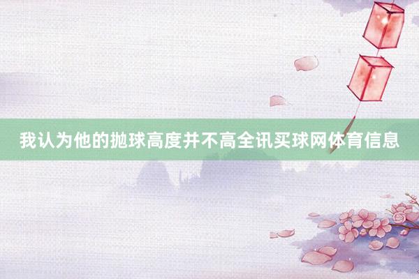 我认为他的抛球高度并不高全讯买球网体育信息