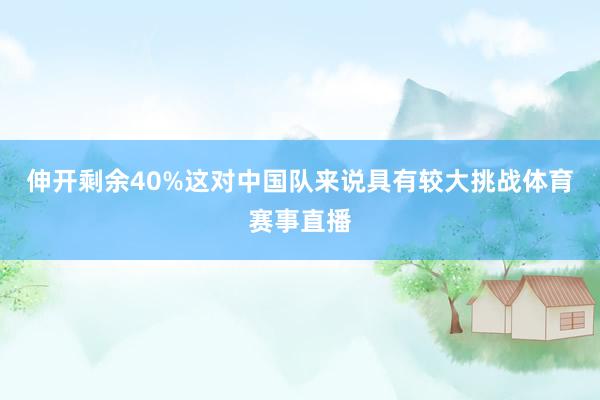伸开剩余40%这对中国队来说具有较大挑战体育赛事直播