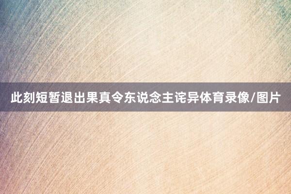此刻短暂退出果真令东说念主诧异体育录像/图片
