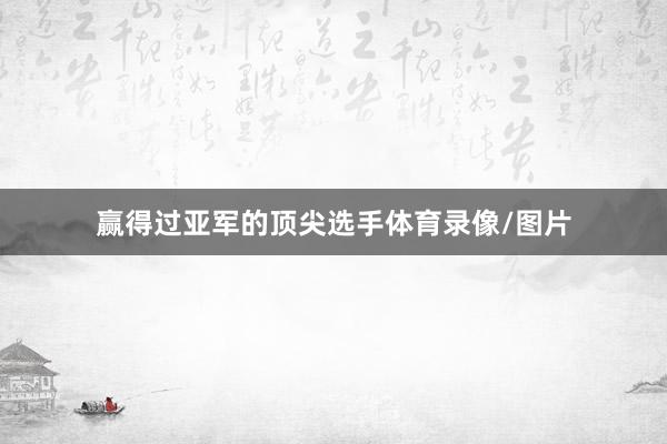 赢得过亚军的顶尖选手体育录像/图片