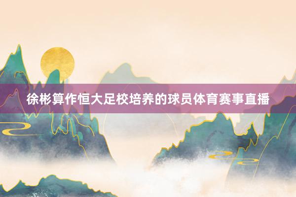 徐彬算作恒大足校培养的球员体育赛事直播