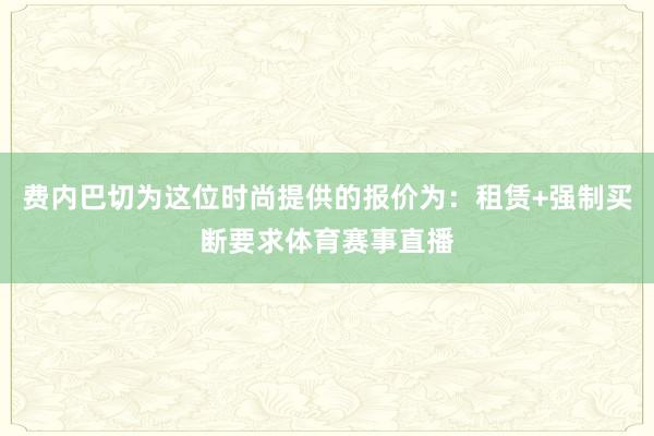 费内巴切为这位时尚提供的报价为：租赁+强制买断要求体育赛事直播