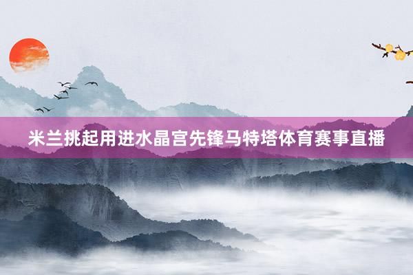 米兰挑起用进水晶宫先锋马特塔体育赛事直播