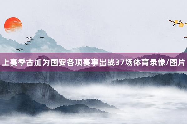 上赛季古加为国安各项赛事出战37场体育录像/图片