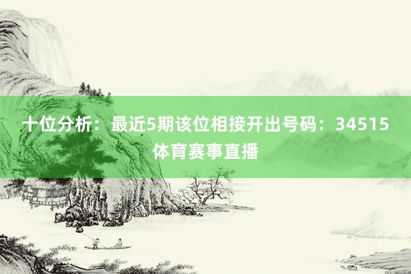 十位分析：最近5期该位相接开出号码：34515体育赛事直播