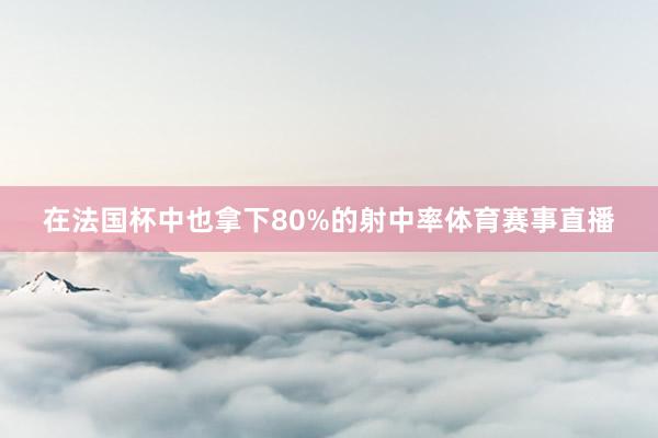 在法国杯中也拿下80%的射中率体育赛事直播