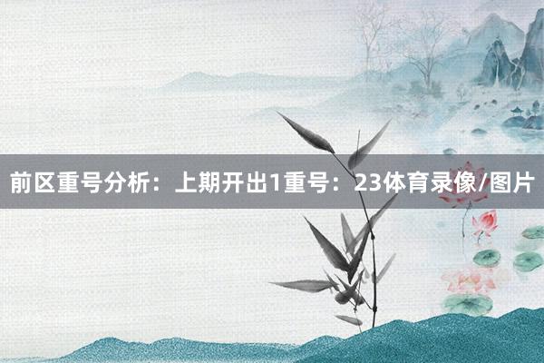 前区重号分析：上期开出1重号：23体育录像/图片