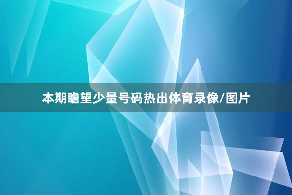 本期瞻望少量号码热出体育录像/图片