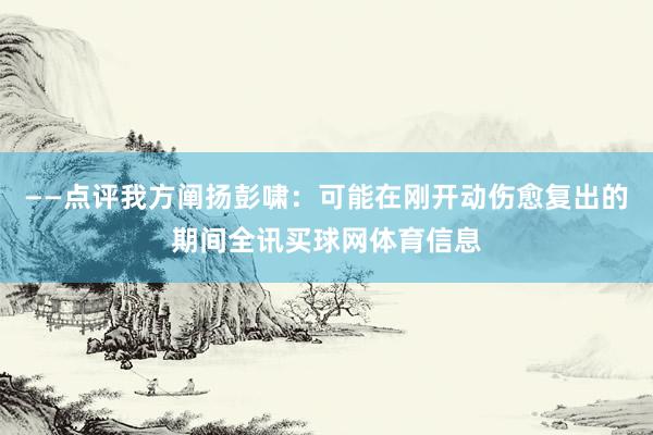 ——点评我方阐扬彭啸:可能在刚开动伤愈复出的期间全讯买球网体育信息