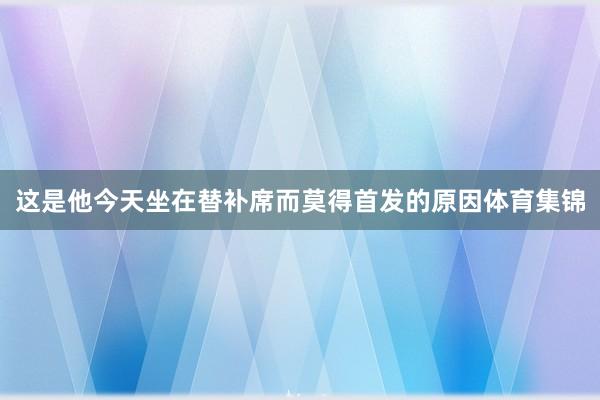 这是他今天坐在替补席而莫得首发的原因体育集锦