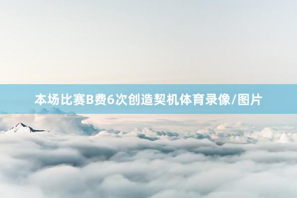 本场比赛B费6次创造契机体育录像/图片
