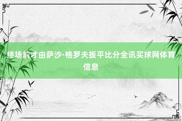 终场前才由萨沙·格罗夫扳平比分全讯买球网体育信息