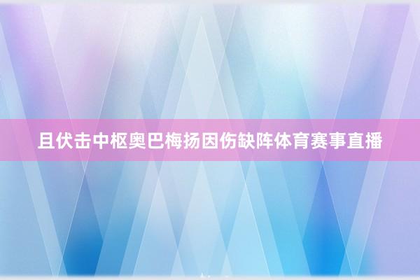 且伏击中枢奥巴梅扬因伤缺阵体育赛事直播