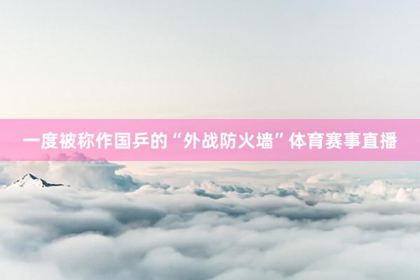 一度被称作国乒的“外战防火墙”体育赛事直播