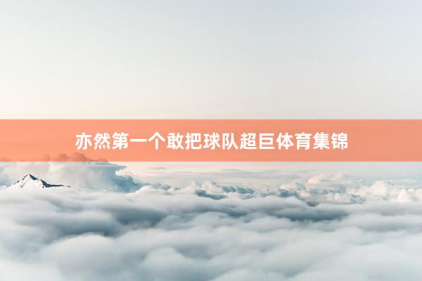 亦然第一个敢把球队超巨体育集锦