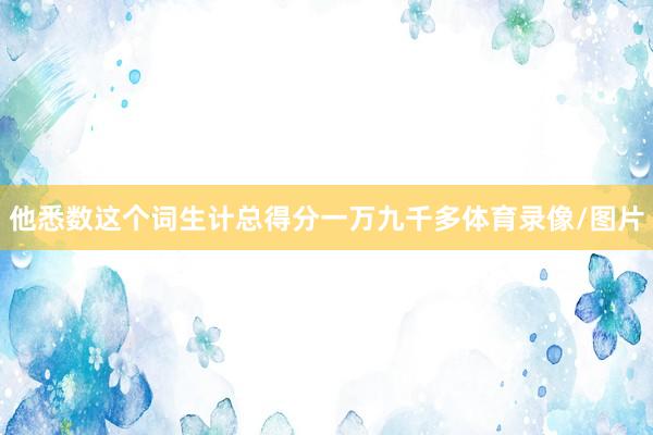 他悉数这个词生计总得分一万九千多体育录像/图片